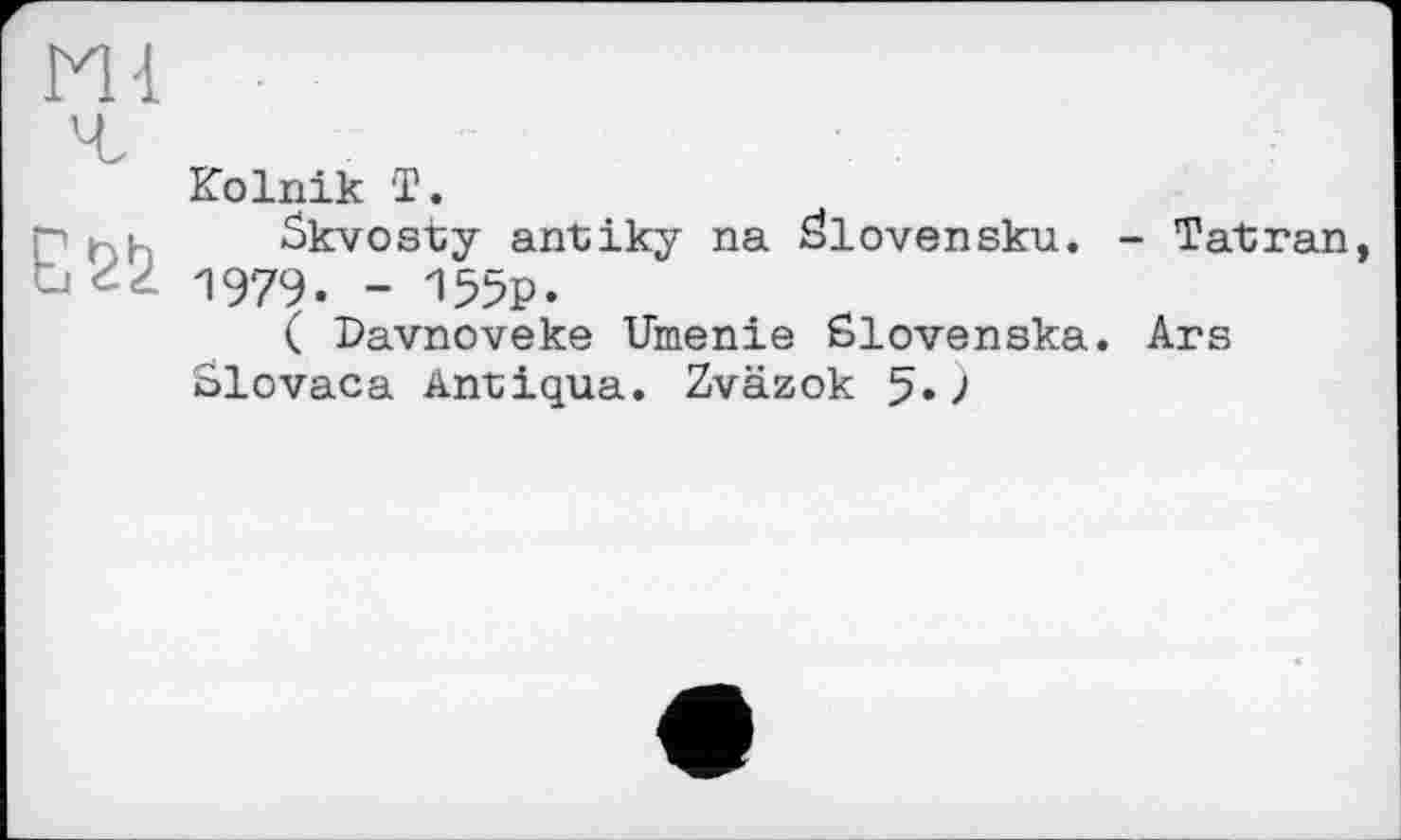 ﻿ш
Ей
Kolnik T.
Skvosty antiky na đlovensku. - Tat ran, 1979. - 155p.
( Davnoveke Umenie Slovenska. Ars Slovaca Antiqua. Zväzok 5.)